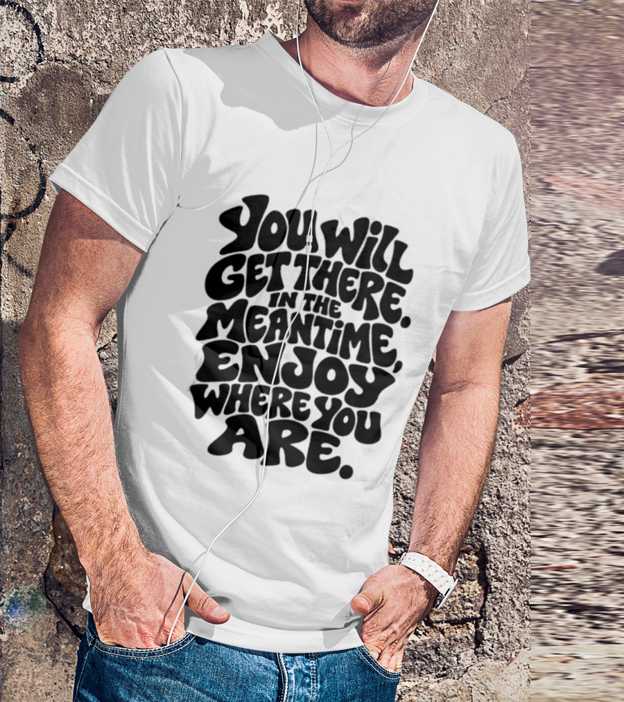 You Will Get There Enjoy Where You Are T-Shirt