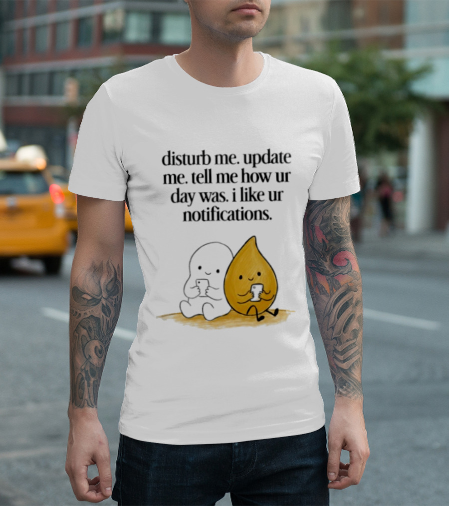 Disturb Me Update Me Tell Me How Ur Day Was I Like Ur Notifications Cute Characters T-Shirt