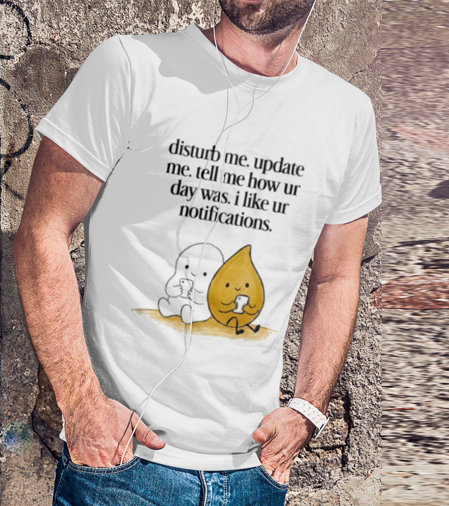 Disturb Me Update Me Tell Me How Ur Day Was I Like Ur Notifications Cute Characters T-Shirt
