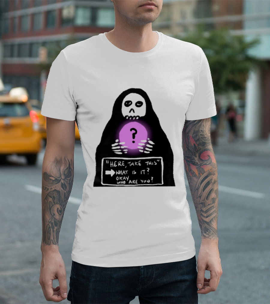 Here Take This What Is It Okay Who Are You Grim Reaper Question Mark Mystical Orb T-Shirt