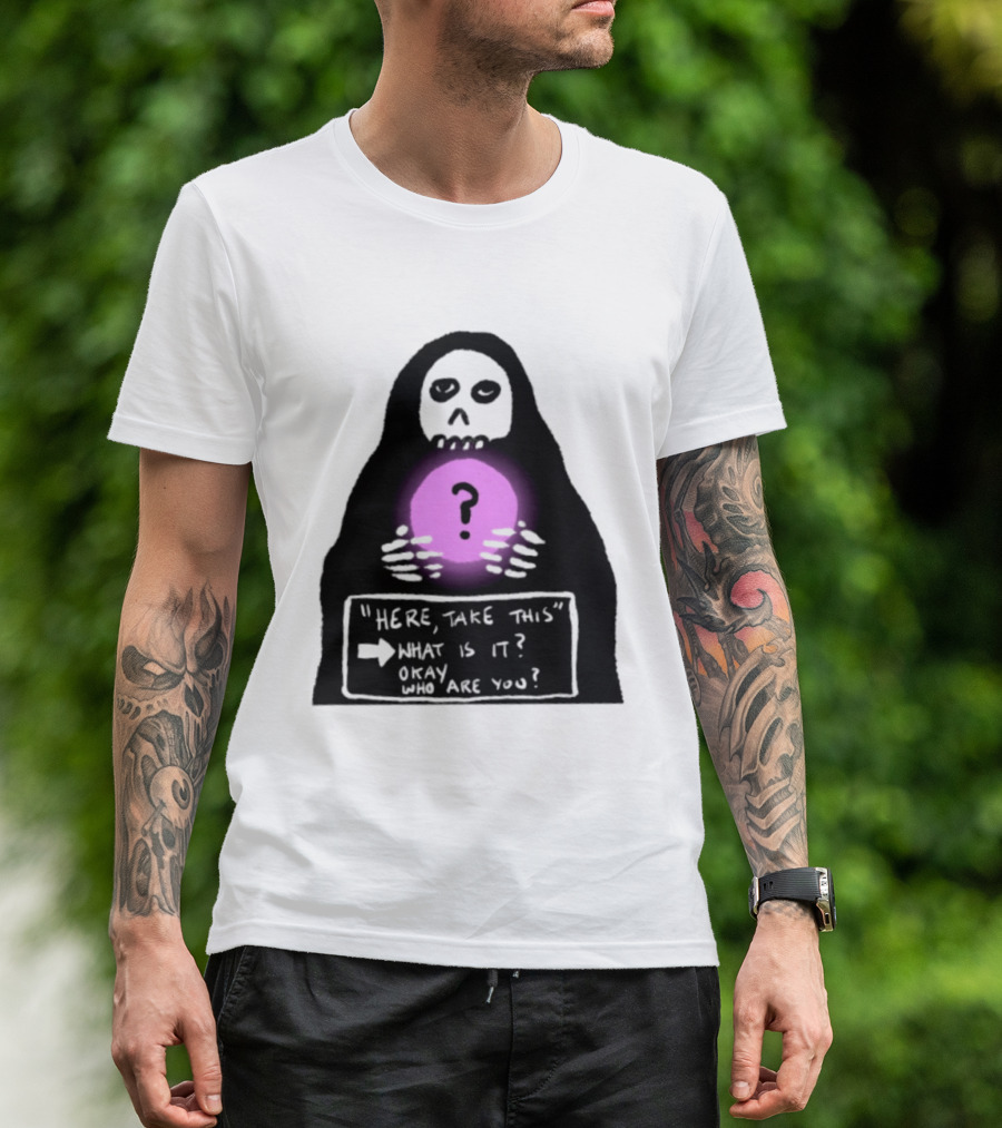 Here Take This What Is It Okay Who Are You Grim Reaper Question Mark Mystical Orb T-Shirt