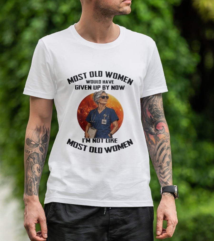 Most Old Women Would Have Given Up By Now I'm Not Like Most Old Women RN T-Shirt