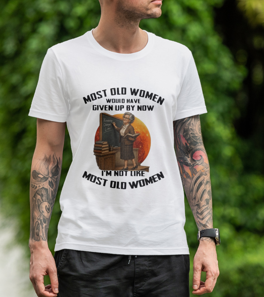 Most Old Women Would Have Given Up By Now I'm Not Like Most Old Women Knowledge Changes Lives T-Shirt