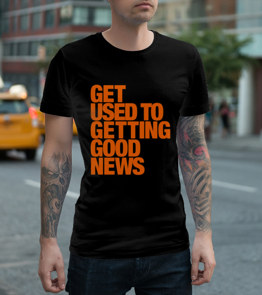 Get Used To Getting Good News T-Shirt