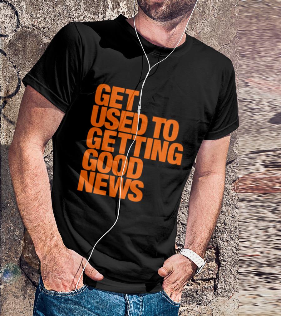 Get Used To Getting Good News T-Shirt