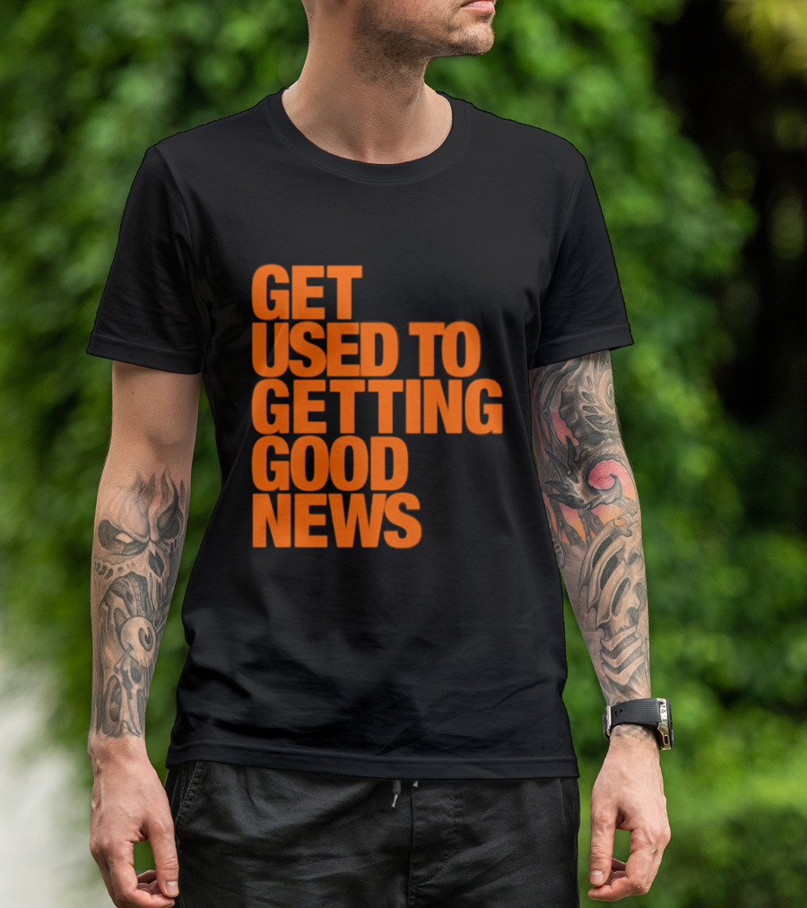 Get Used To Getting Good News T-Shirt