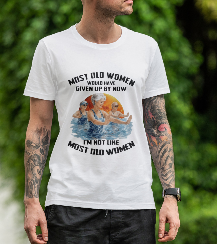 Most Old Women Would Have Given Up By Now I'm Not Like Most Old Women Water Aerobics T-Shirt