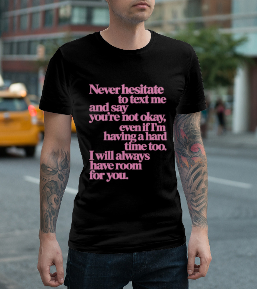 Never Hesitate To Text Me And Say You're Not Okay Even If I'm Having A Hard Time Too I Will Always Have Room For You T-Shirt