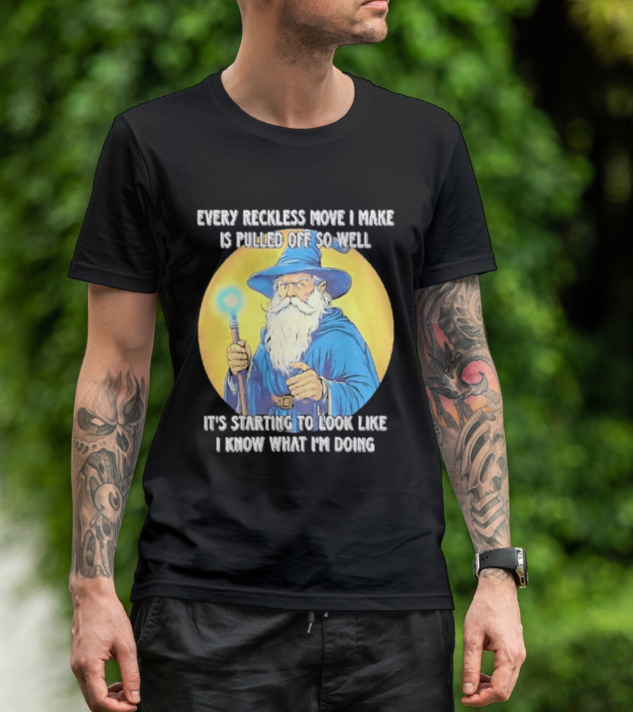 Every Reckless Move I Make Is Pulled Off So Well Wizard It's Starting To Look Like I Know What I'm Doing T-Shirt