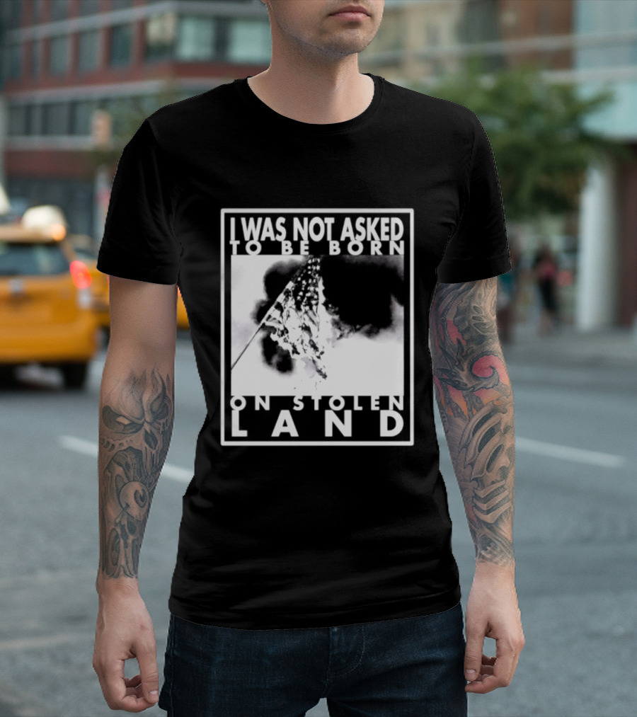 I Was Not Asked To Be Born On Stolen Land T-Shirt