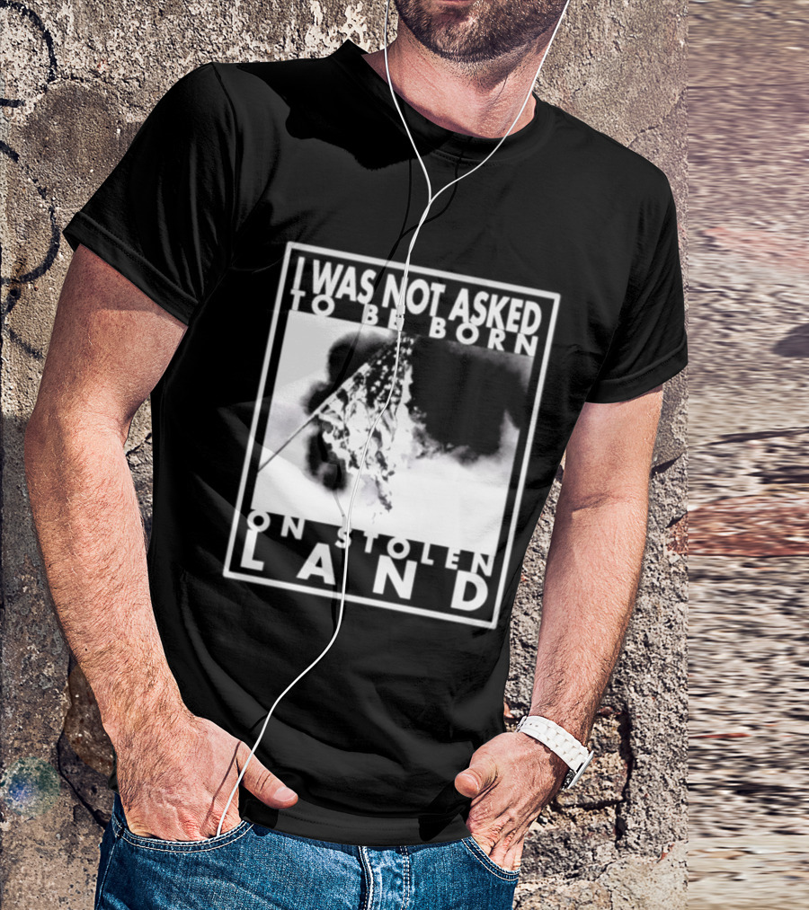 I Was Not Asked To Be Born On Stolen Land T-Shirt