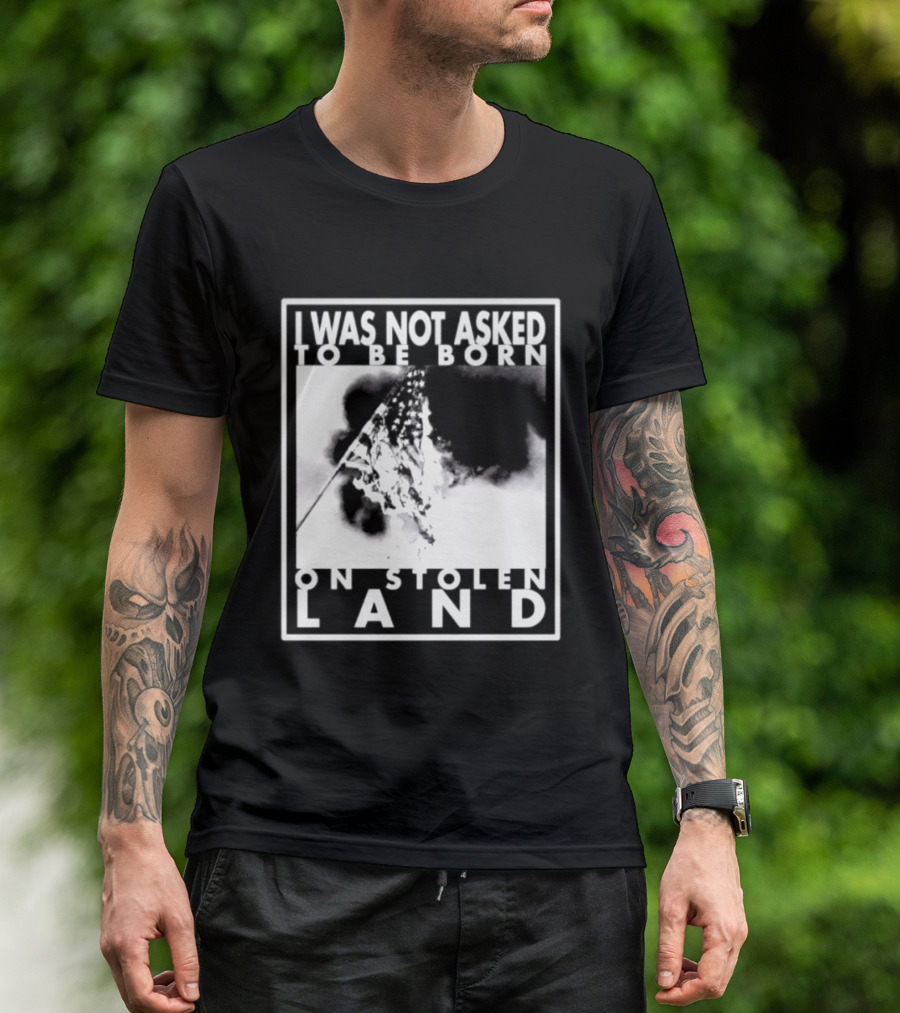 I Was Not Asked To Be Born On Stolen Land T-Shirt