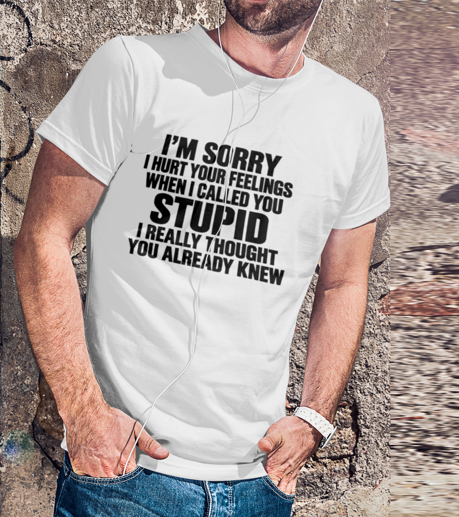 I’m Sorry I Hurt Your Feelings When I Called You Stupid I Thought You Already Knew T-Shirt