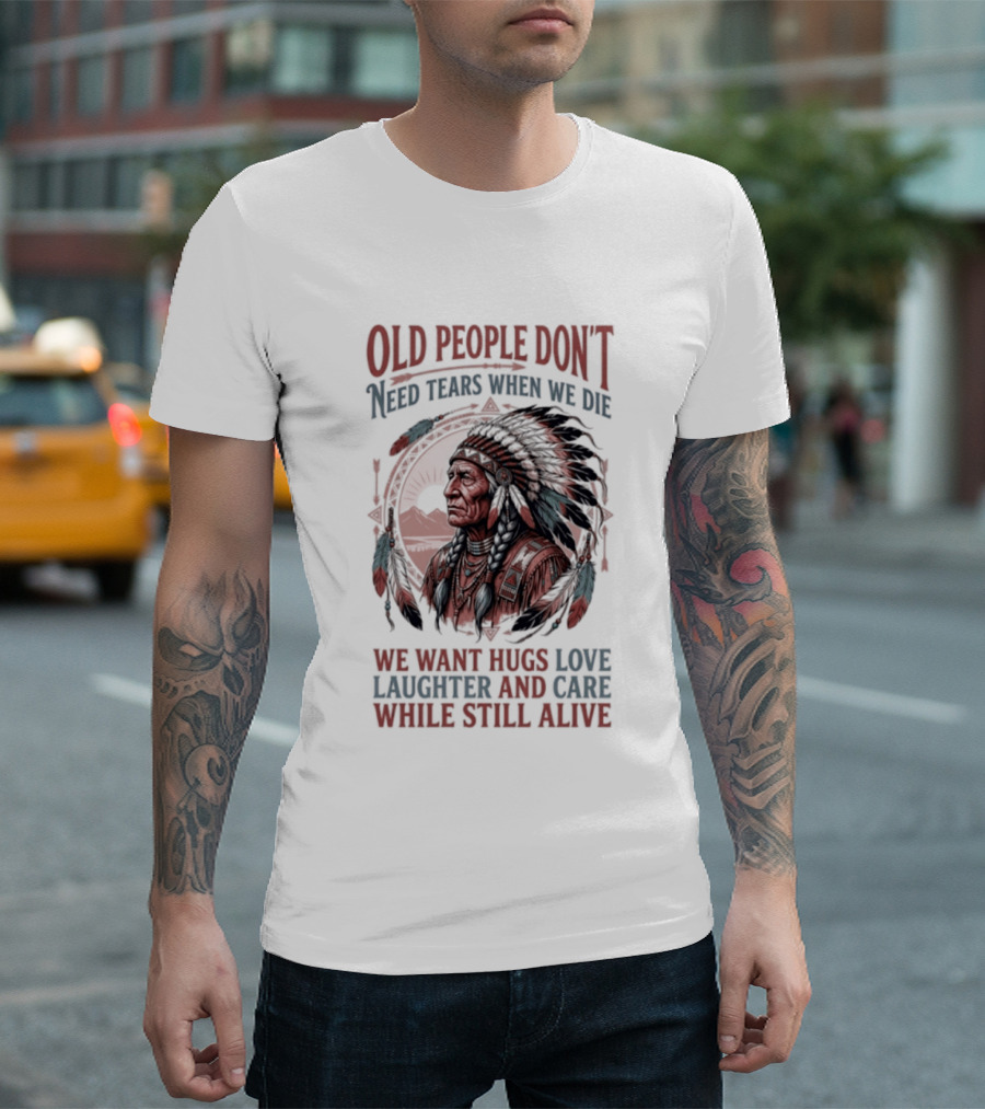 Old People Don't Need Tears When We Die, We Want Hugs, Love, Laughter, And Care While Still Alive Native American T-Shirt