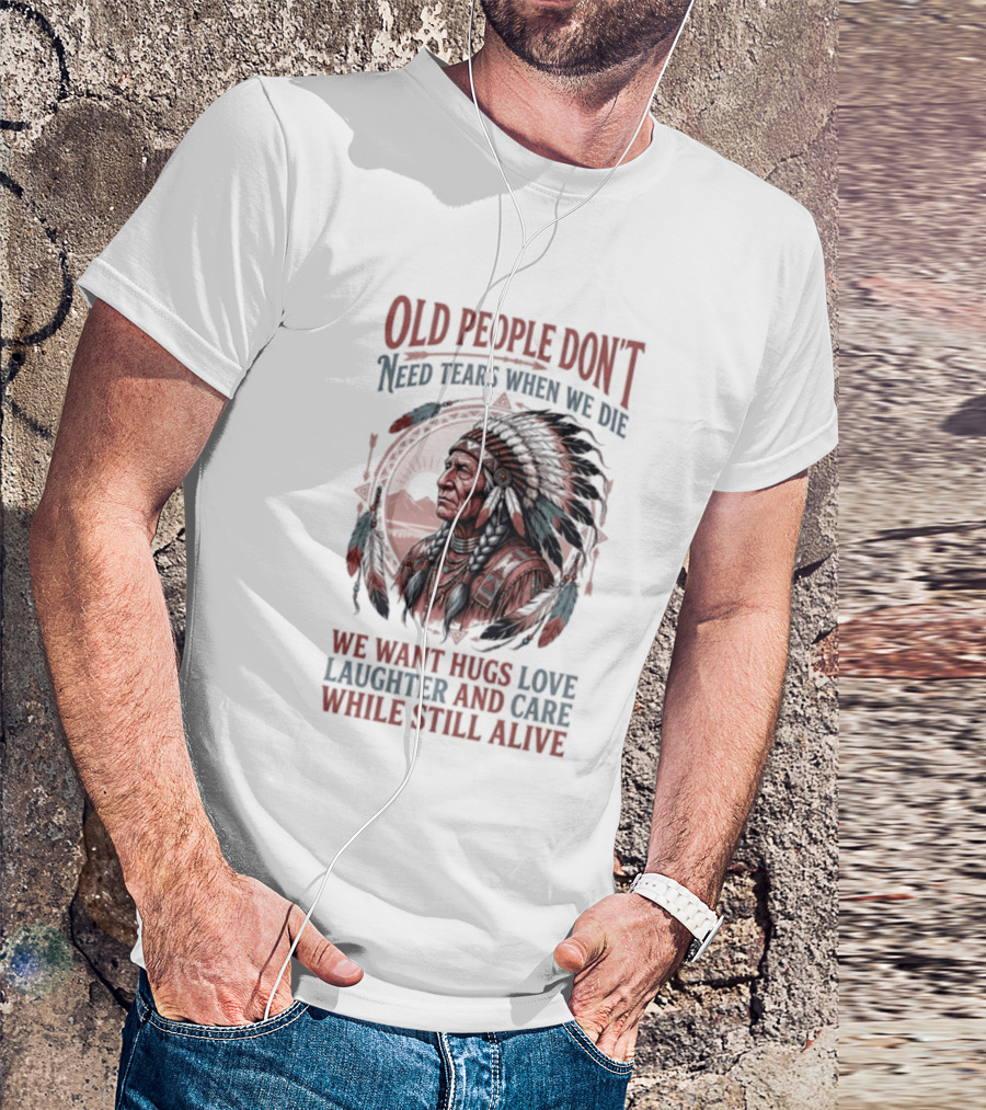 Old People Don't Need Tears When We Die, We Want Hugs, Love, Laughter, And Care While Still Alive Native American T-Shirt