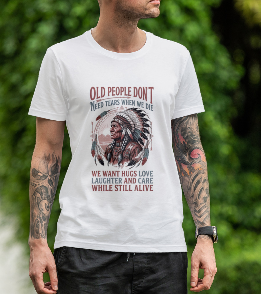Old People Don't Need Tears When We Die, We Want Hugs, Love, Laughter, And Care While Still Alive Native American T-Shirt