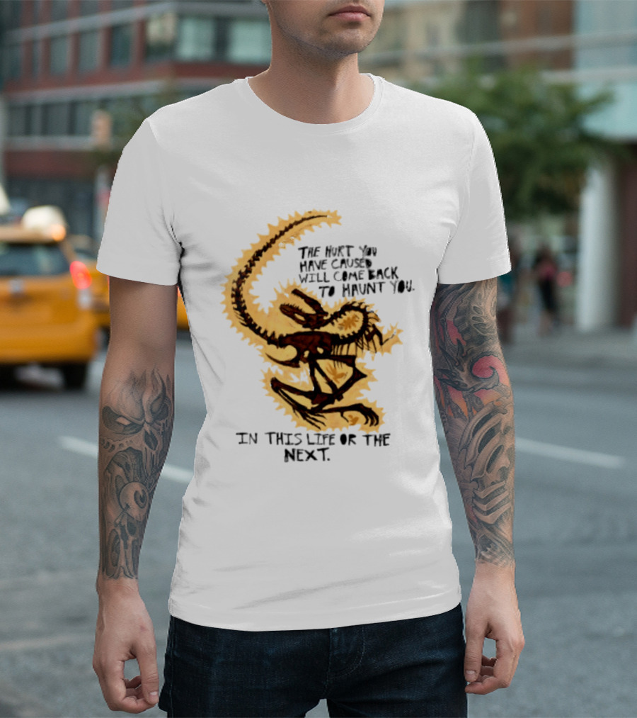 The Hurt You Have Caused Will Come Back To Haunt You In This Life Or The Next T-Shirt