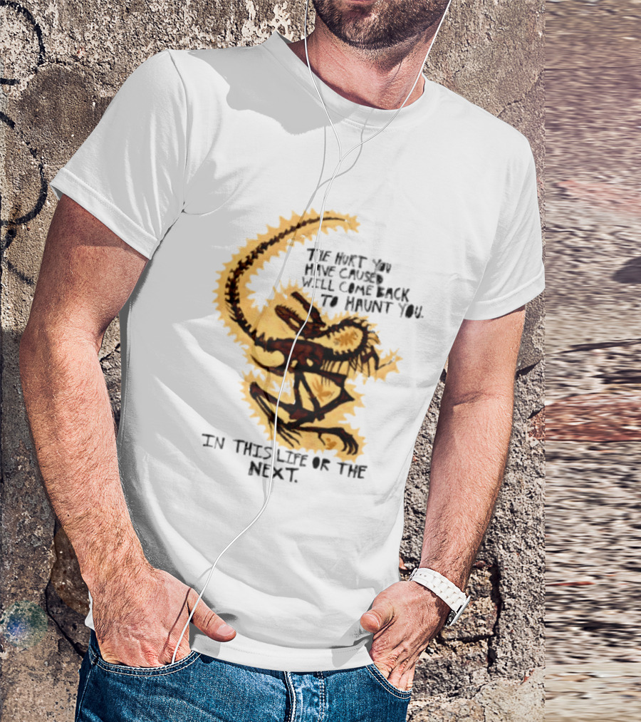 The Hurt You Have Caused Will Come Back To Haunt You In This Life Or The Next T-Shirt