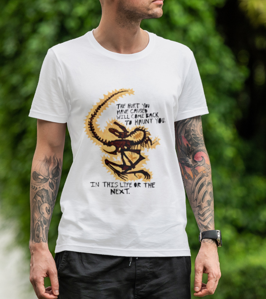 The Hurt You Have Caused Will Come Back To Haunt You In This Life Or The Next T-Shirt