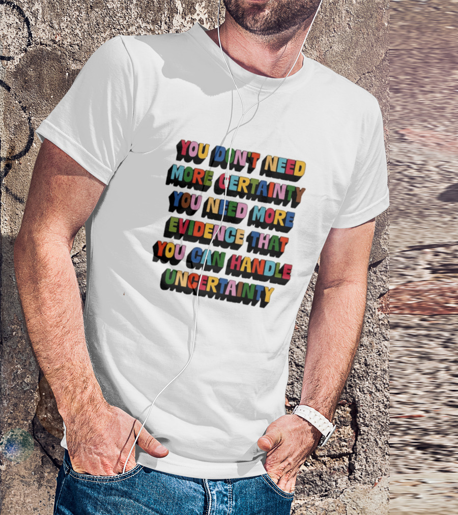 You Don't Need More Certainty You Need More Evidence That You Can Handle Uncertainty T-Shirt