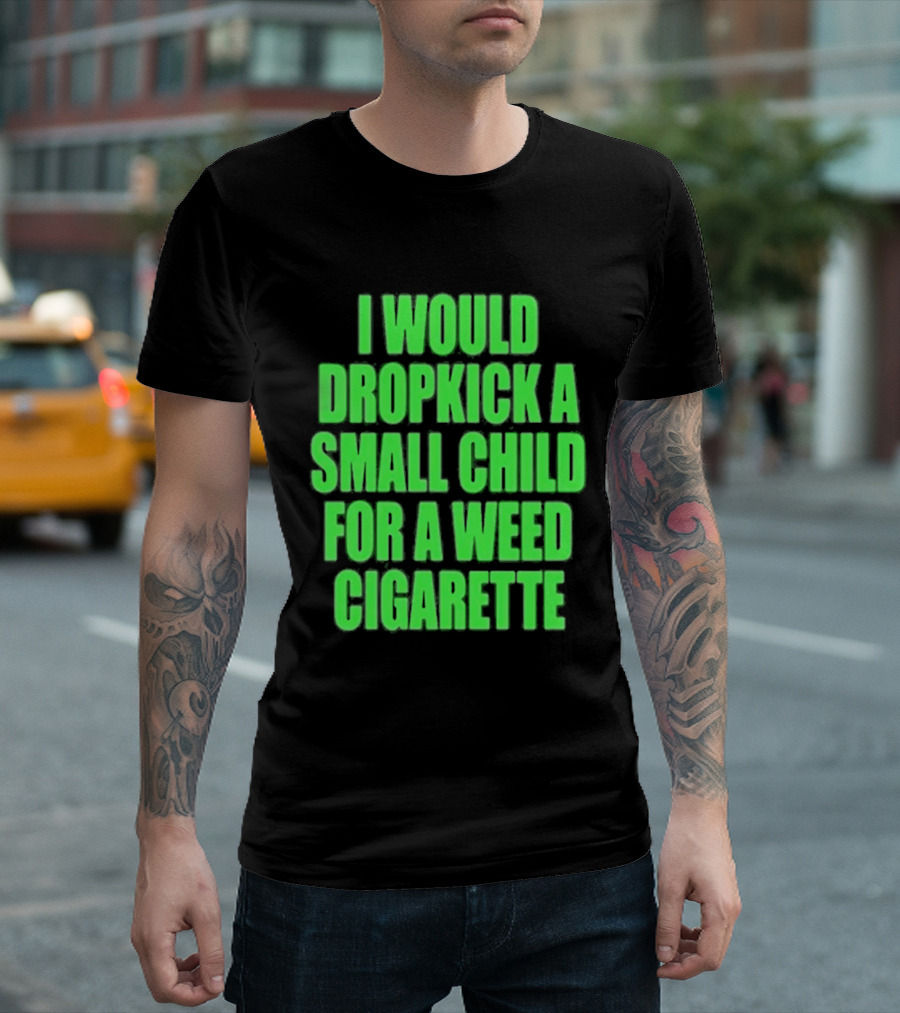 I Would Dropkick A Small Child For A Weed Cigarette T-Shirt