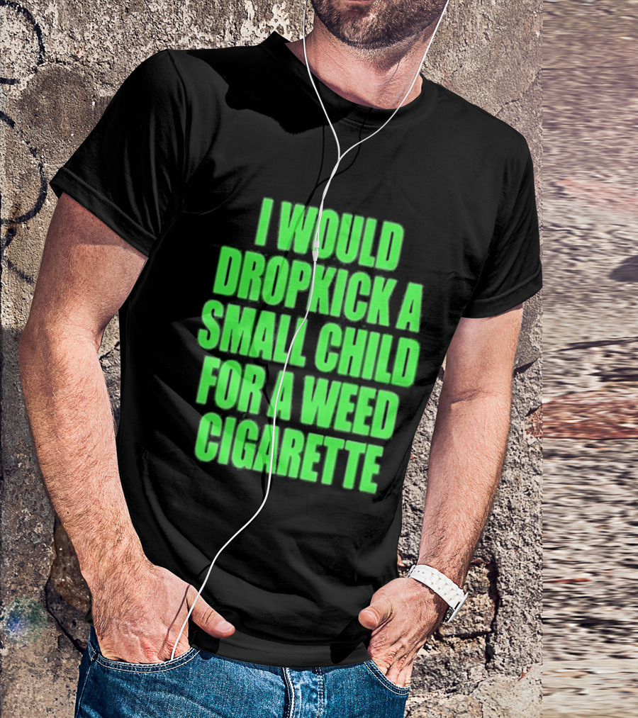 I Would Dropkick A Small Child For A Weed Cigarette T-Shirt