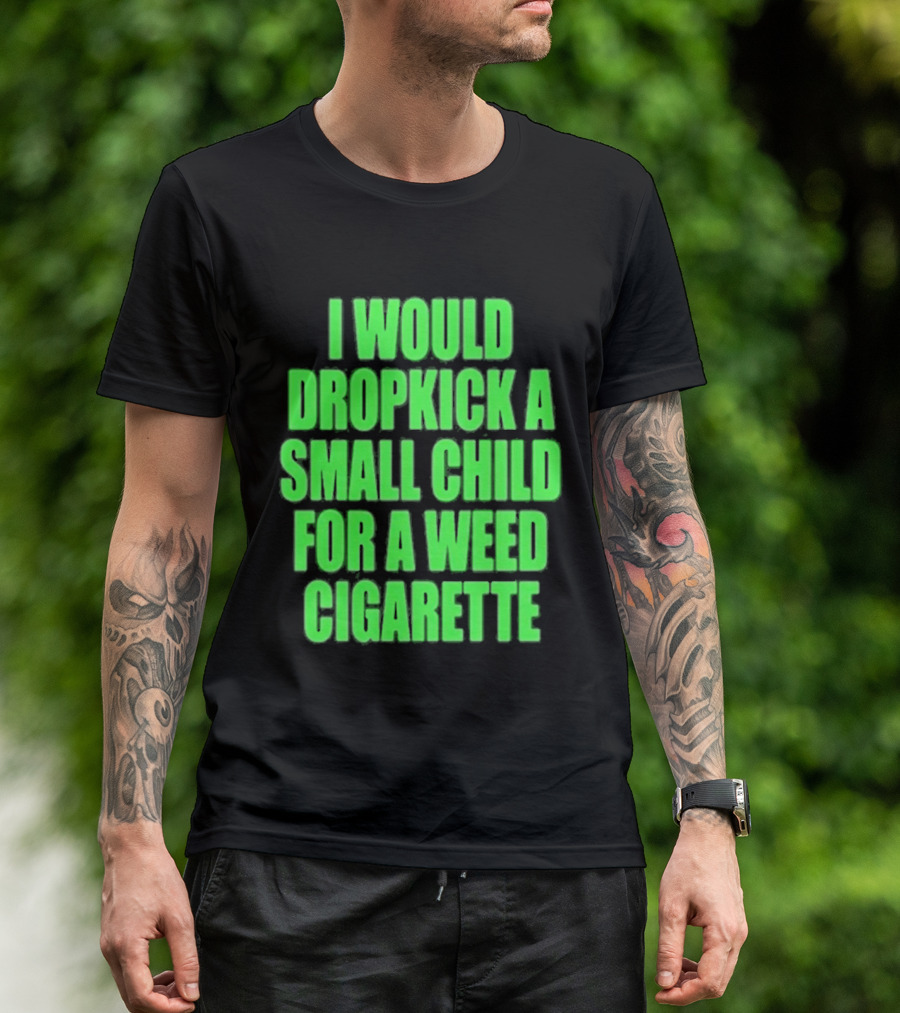 I Would Dropkick A Small Child For A Weed Cigarette T-Shirt