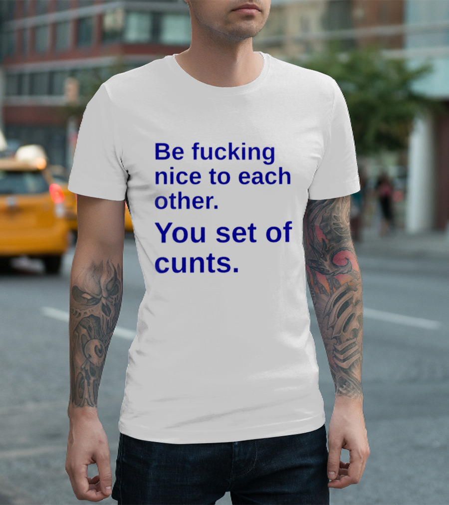 Be Fucking Nice To Each Other You Set Of Cunts T-Shirt