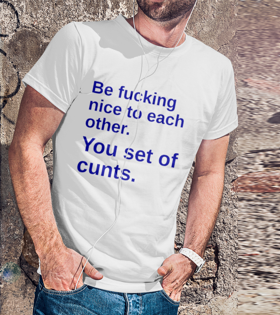 Be Fucking Nice To Each Other You Set Of Cunts T-Shirt