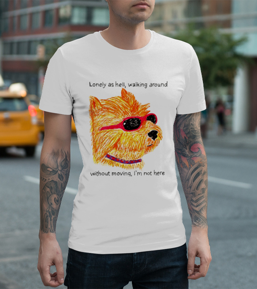 Lonely As Hell Walking Around Without Moving I’m Not Here T-Shirt