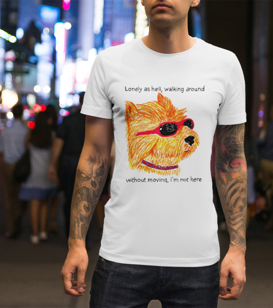 Lonely As Hell Walking Around Without Moving I’m Not Here T-Shirt