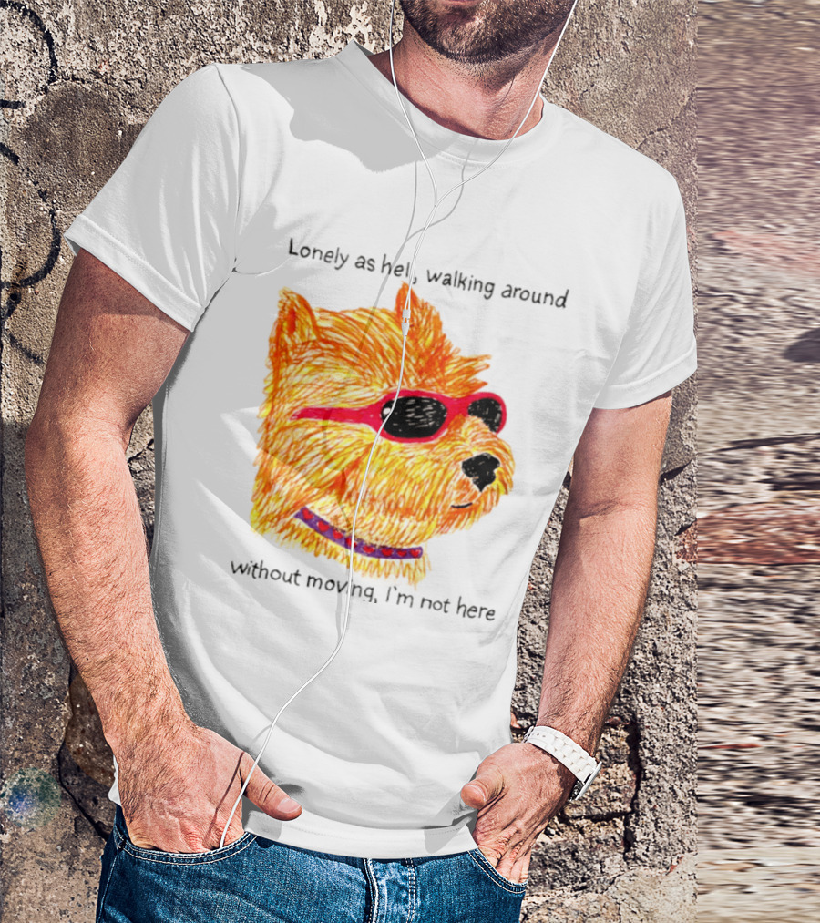 Lonely As Hell Walking Around Without Moving I’m Not Here T-Shirt