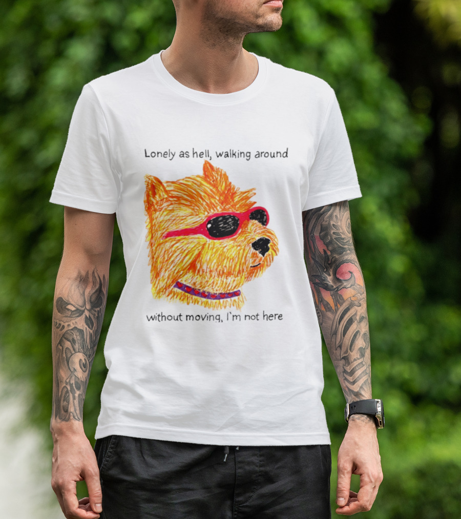 Lonely As Hell Walking Around Without Moving I’m Not Here T-Shirt