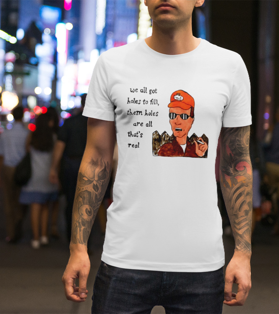 We All Got Holes To Fill Them Holes Are All That Is Real Dale Gribble Style With Orange Hat And Sunglasses T-Shirt
