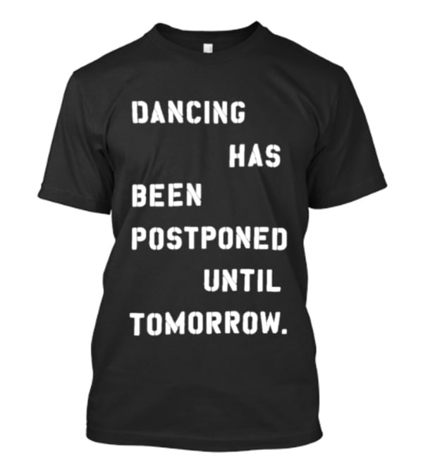 Dancing Has Been Postponed Until Tomorrow T-Shirt