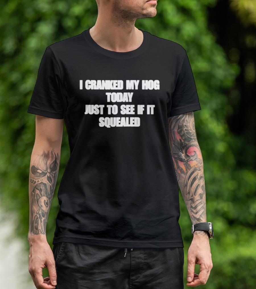 I Cranked My Hog Today Just To See If It Squealed T-Shirt