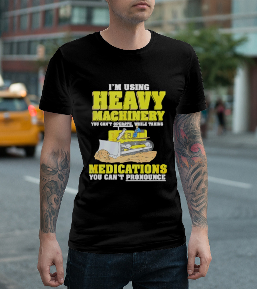 I'm Using Heavy Machinery You Can't Operate While Taking Medications You Can't Pronounce T-Shirt
