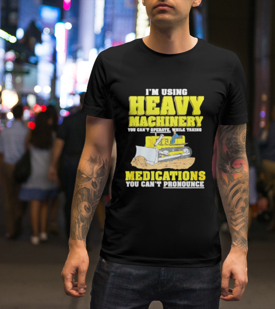 I'm Using Heavy Machinery You Can't Operate While Taking Medications You Can't Pronounce T-Shirt