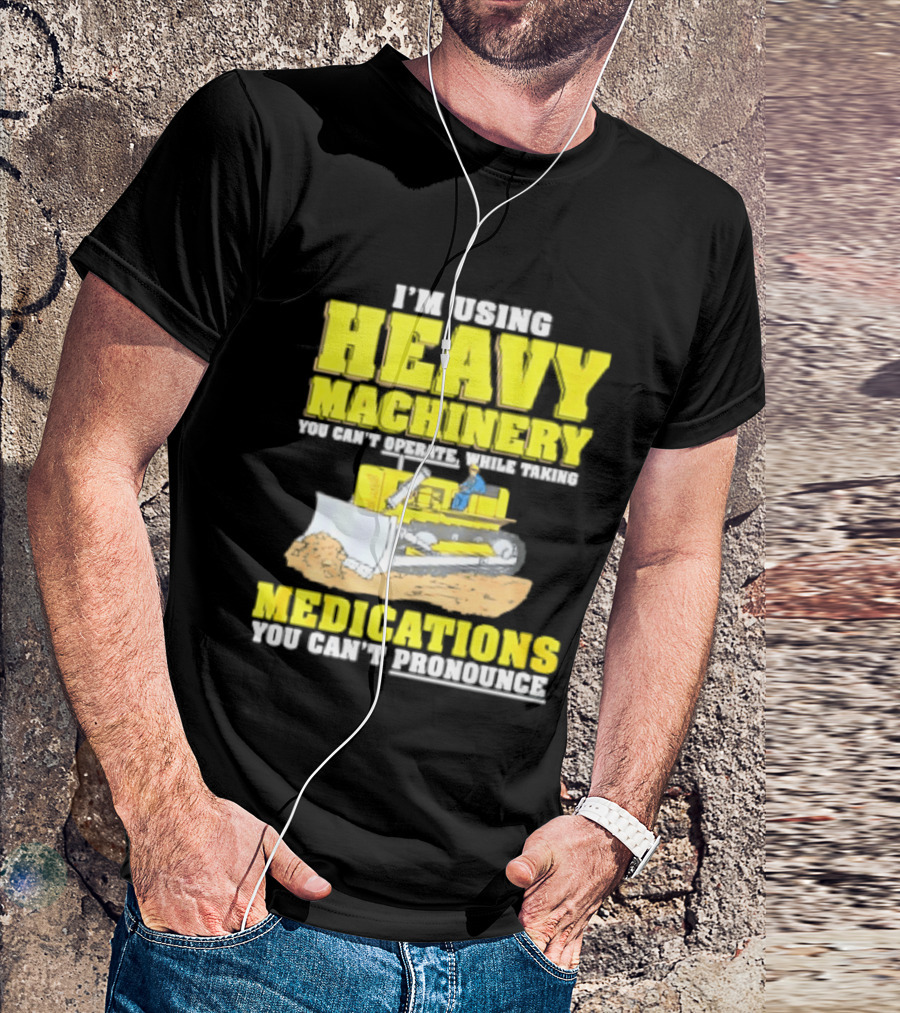 I'm Using Heavy Machinery You Can't Operate While Taking Medications You Can't Pronounce T-Shirt