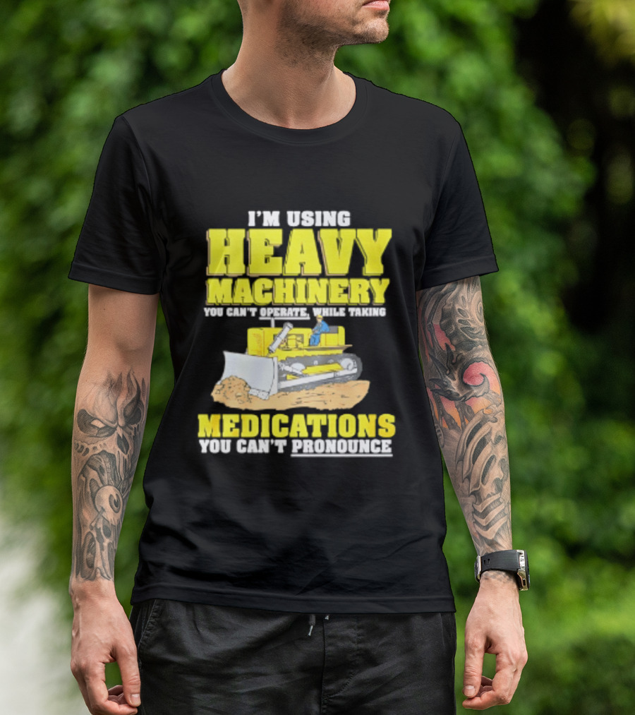 I'm Using Heavy Machinery You Can't Operate While Taking Medications You Can't Pronounce T-Shirt