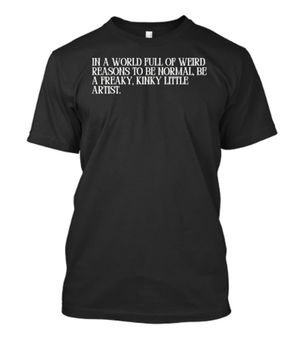 In A World Full Of Weird Reasons To Be Normal Be A Freaky Kinky Little Artist T-Shirt