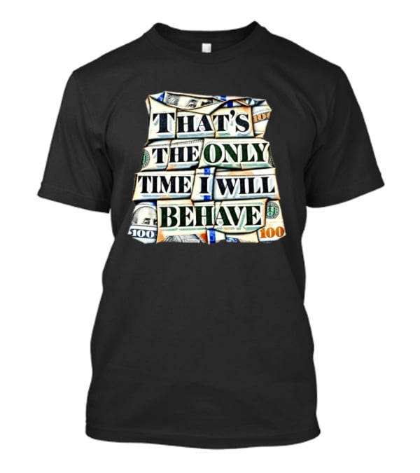 That's The Only Time I Will Behave Money Hundred Dollar Bills T-Shirt