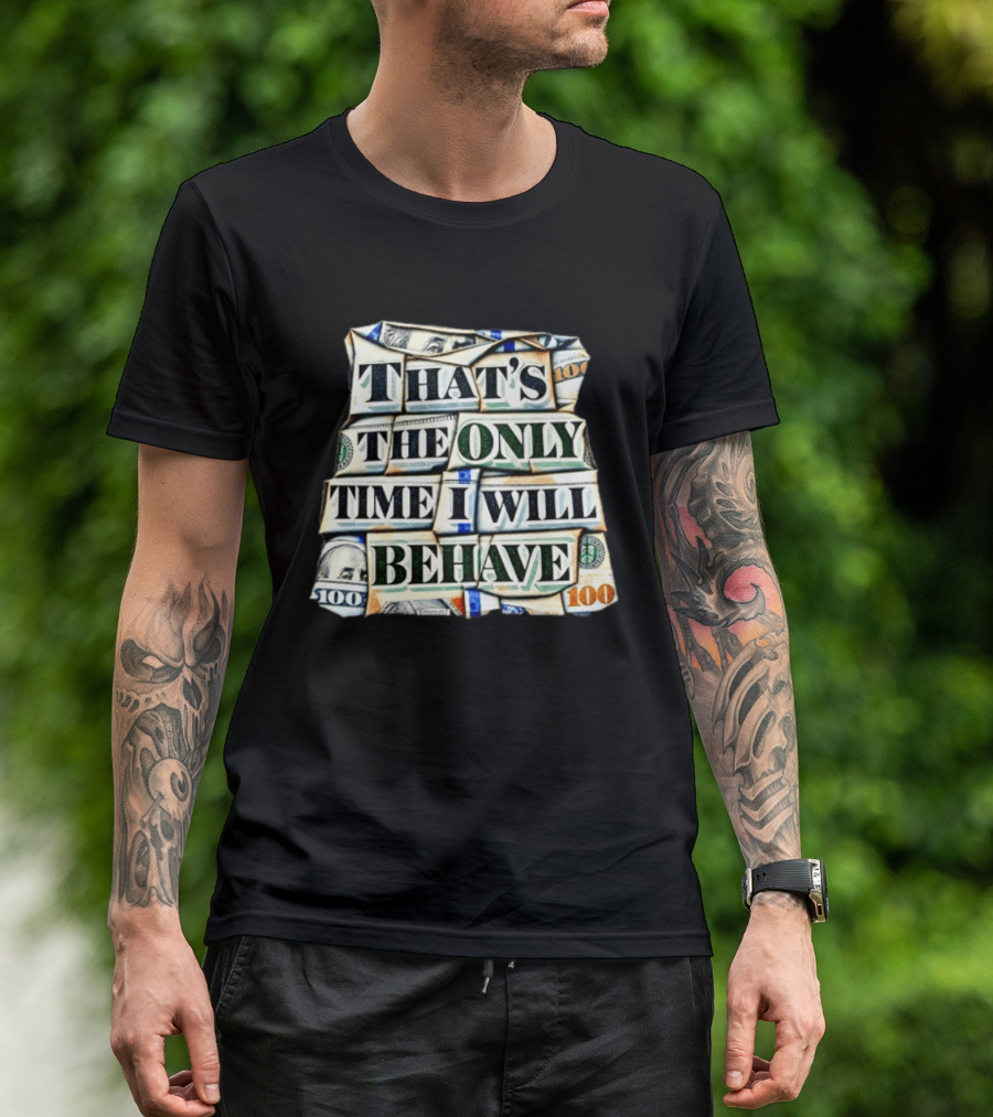 That's The Only Time I Will Behave Money Hundred Dollar Bills T-Shirt