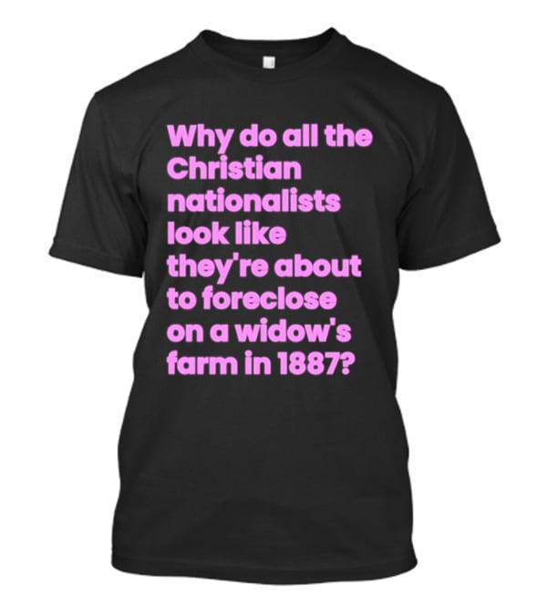 Why Do All The Christian Nationalists Look Like They're About To Foreclose On A Widow's Farm In 1897 T-Shirt