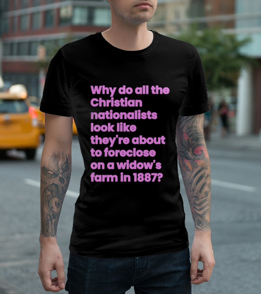 Why Do All The Christian Nationalists Look Like They're About To Foreclose On A Widow's Farm In 1897 T-Shirt