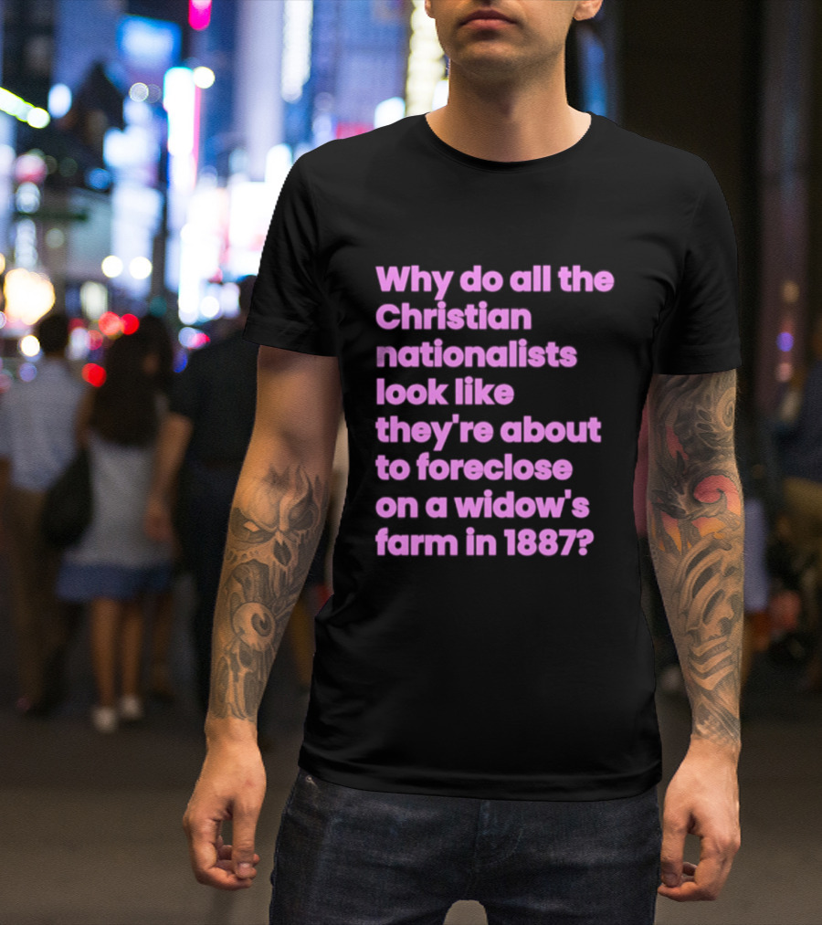Why Do All The Christian Nationalists Look Like They're About To Foreclose On A Widow's Farm In 1897 T-Shirt