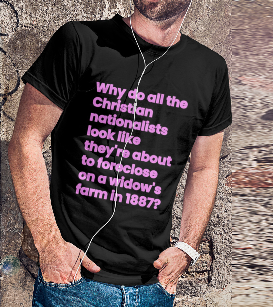 Why Do All The Christian Nationalists Look Like They're About To Foreclose On A Widow's Farm In 1897 T-Shirt