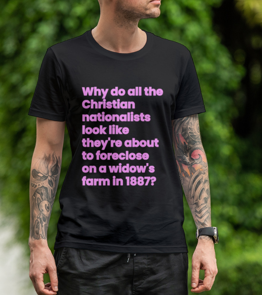 Why Do All The Christian Nationalists Look Like They're About To Foreclose On A Widow's Farm In 1897 T-Shirt