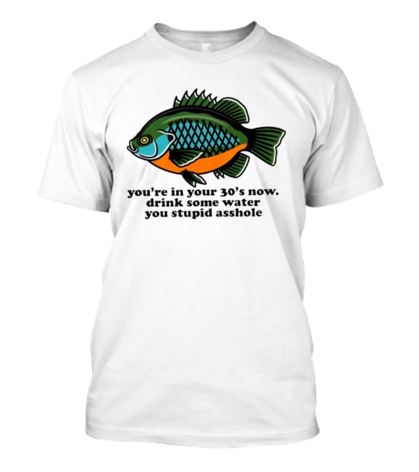 Lepomis Macrochirus You're In Your 30s Now Drink Some Water You Stupid Asshole T-Shirt