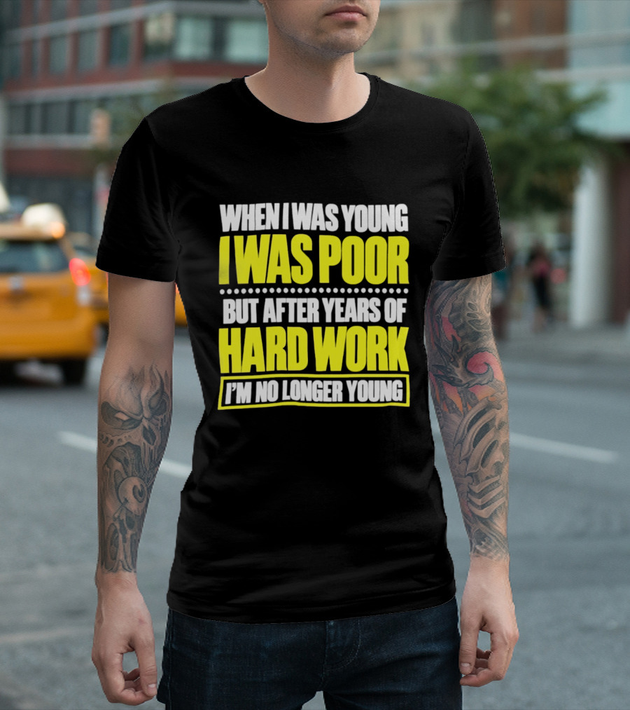 When I Was Young I Was Poor But After Years Of Hard Work I'm No Longer Young T-Shirt